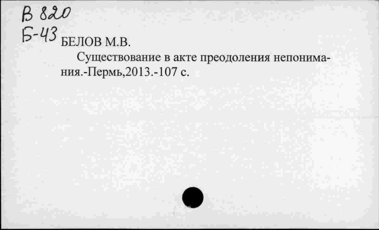 ﻿БЕЛОВ М.В.
Существование в акте преодоления непонимания.-Пермь,2013.-107 с.